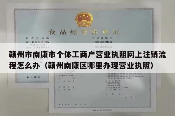 赣州市南康市个体工商户营业执照网上注销流程怎么办（赣州南康区哪里办理营业执照）