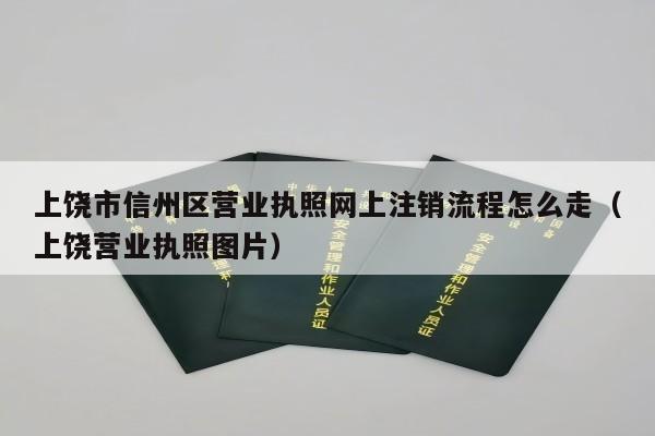 上饶市信州区营业执照网上注销流程怎么走（上饶营业执照图片）