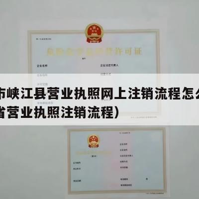 吉安市峡江县营业执照网上注销流程怎么样（江西省营业执照注销流程）