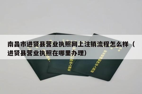 南昌市进贤县营业执照网上注销流程怎么样（进贤县营业执照在哪里办理）