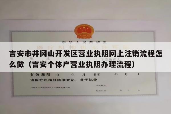 吉安市井冈山开发区营业执照网上注销流程怎么做（吉安个体户营业执照办理流程）