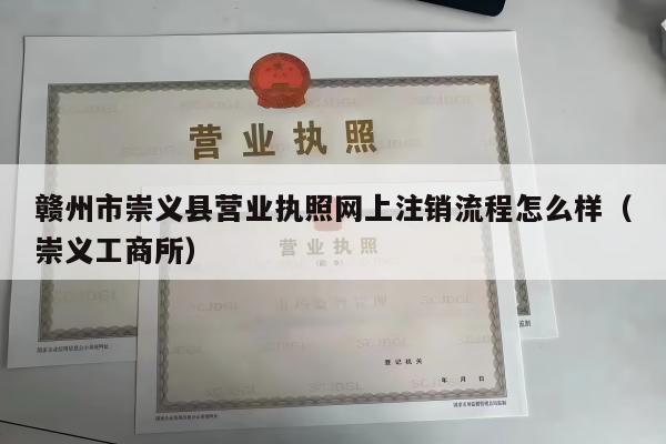 赣州市崇义县营业执照网上注销流程怎么样（崇义工商所）