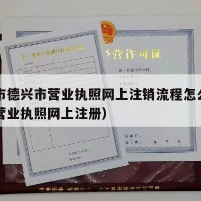 上饶市德兴市营业执照网上注销流程怎么办（上饶营业执照网上注册）