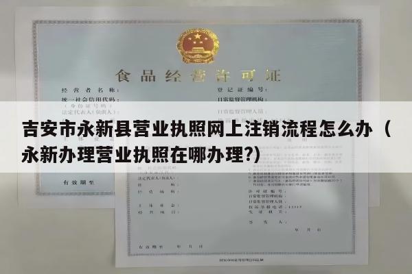 吉安市永新县营业执照网上注销流程怎么办（永新办理营业执照在哪办理?）