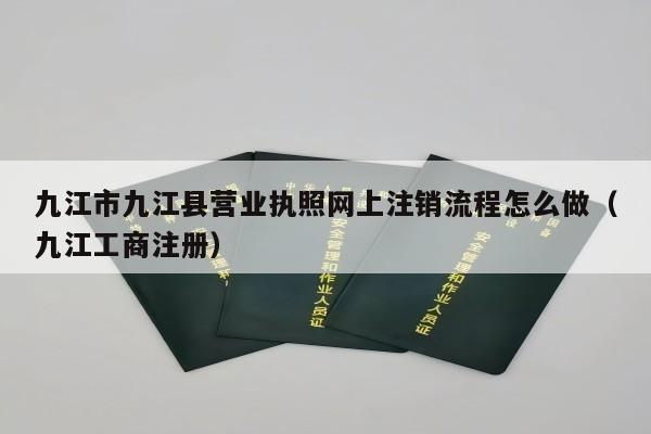 九江市九江县营业执照网上注销流程怎么做（九江工商注册）