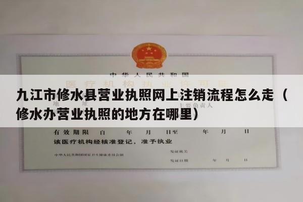 九江市修水县营业执照网上注销流程怎么走（修水办营业执照的地方在哪里）