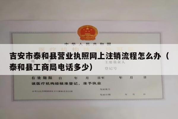 吉安市泰和县营业执照网上注销流程怎么办（泰和县工商局电话多少）