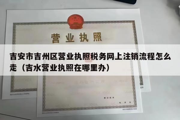 吉安市吉州区营业执照税务网上注销流程怎么走（吉水营业执照在哪里办）