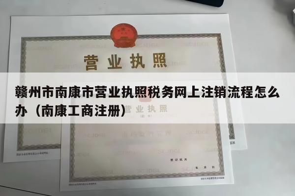 赣州市南康市营业执照税务网上注销流程怎么办（南康工商注册）