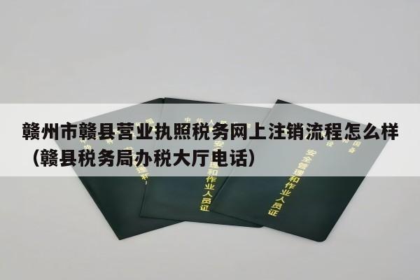 赣州市赣县营业执照税务网上注销流程怎么样（赣县税务局办税大厅电话）