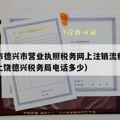 上饶市德兴市营业执照税务网上注销流程怎么办（上饶德兴税务局电话多少）