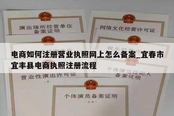 电商如何注册营业执照网上怎么备案_宜春市宜丰县电商执照注册流程