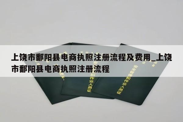 上饶市鄱阳县电商执照注册流程及费用_上饶市鄱阳县电商执照注册流程