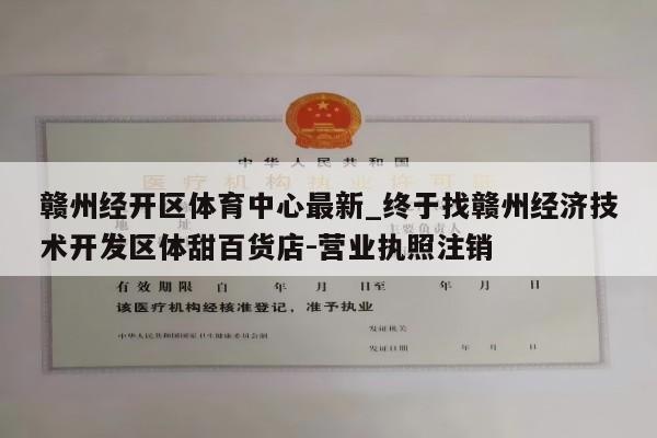 赣州经开区体育中心最新_终于找赣州经济技术开发区体甜百货店-营业执照注销