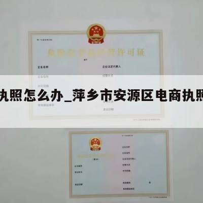 电商执照怎么办_萍乡市安源区电商执照注册流程