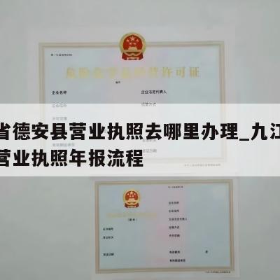 江西省德安县营业执照去哪里办理_九江市德安县营业执照年报流程