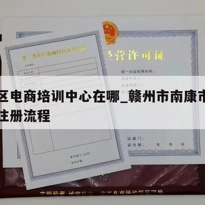 南康区电商培训中心在哪_赣州市南康市电商执照注册流程