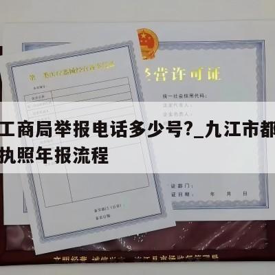 都昌工商局举报电话多少号?_九江市都昌县营业执照年报流程