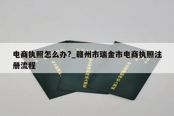 电商执照怎么办?_赣州市瑞金市电商执照注册流程