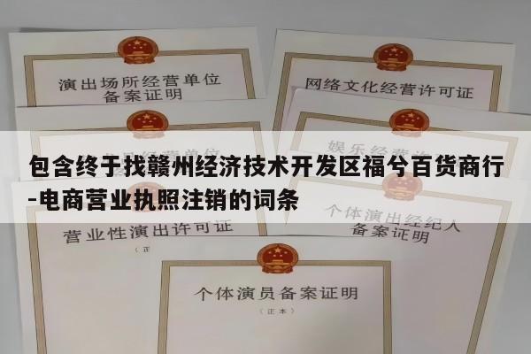 包含终于找赣州经济技术开发区福兮百货商行-电商营业执照注销的词条