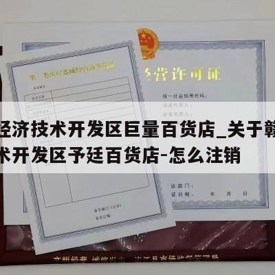 赣州经济技术开发区巨量百货店_关于赣州经济技术开发区予廷百货店-怎么注销