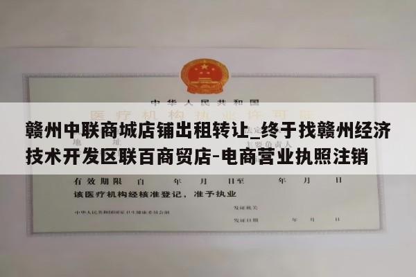 赣州中联商城店铺出租转让_终于找赣州经济技术开发区联百商贸店-电商营业执照注销