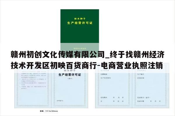 赣州初创文化传媒有限公司_终于找赣州经济技术开发区初映百货商行-电商营业执照注销