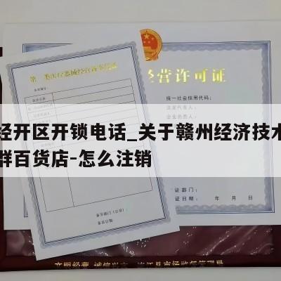 赣州经开区开锁电话_关于赣州经济技术开发区开群百货店-怎么注销