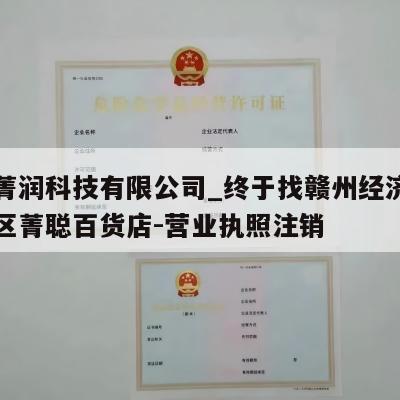 赣州菁润科技有限公司_终于找赣州经济技术开发区菁聪百货店-营业执照注销