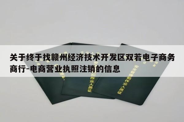 关于终于找赣州经济技术开发区双若电子商务商行-电商营业执照注销的信息