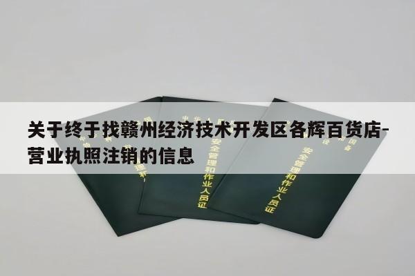 关于终于找赣州经济技术开发区各辉百货店-营业执照注销的信息