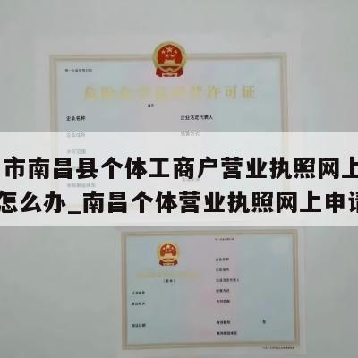  南昌市南昌县个体工商户营业执照网上注销流程怎么办_南昌个体营业执照网上申请