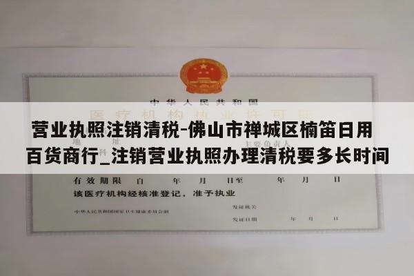  营业执照注销清税-佛山市禅城区楠笛日用百货商行_注销营业执照办理清税要多长时间