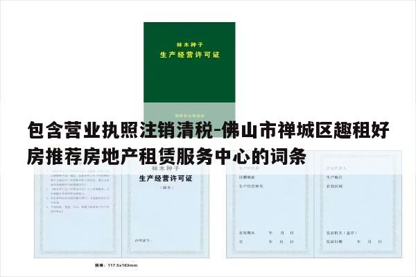 包含营业执照注销清税-佛山市禅城区趣租好房推荐房地产租赁服务中心的词条