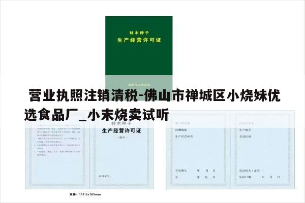  营业执照注销清税-佛山市禅城区小烧妹优选食品厂_小末烧卖试听