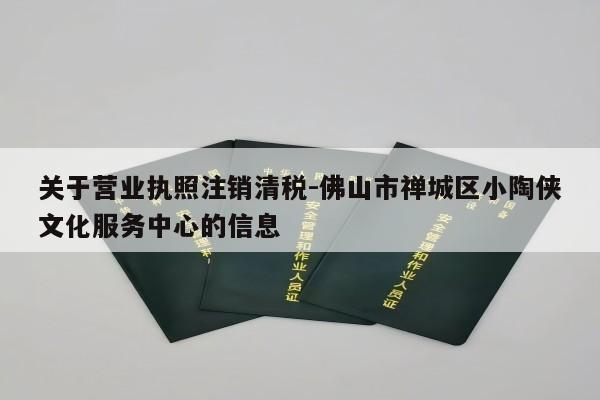 关于营业执照注销清税-佛山市禅城区小陶侠文化服务中心的信息