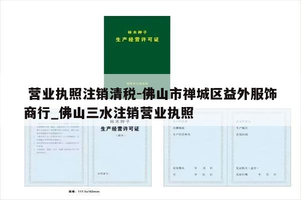  营业执照注销清税-佛山市禅城区益外服饰商行_佛山三水注销营业执照