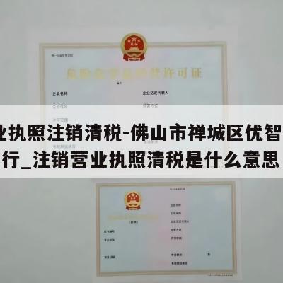  营业执照注销清税-佛山市禅城区优智品五金商行_注销营业执照清税是什么意思