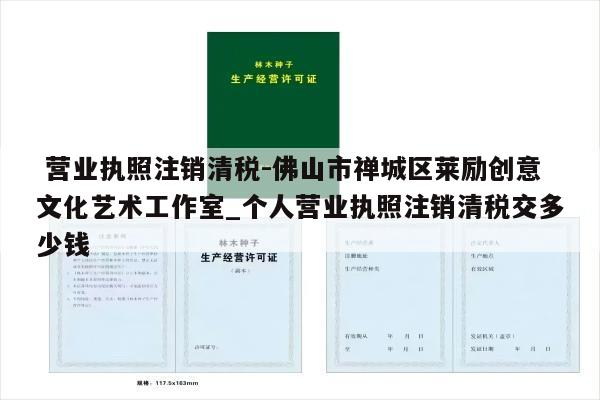  营业执照注销清税-佛山市禅城区莱励创意文化艺术工作室_个人营业执照注销清税交多少钱