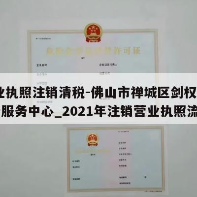  营业执照注销清税-佛山市禅城区剑权电子商务服务中心_2021年注销营业执照流程