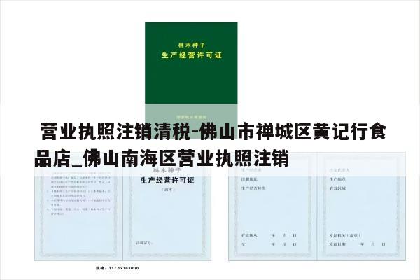  营业执照注销清税-佛山市禅城区黄记行食品店_佛山南海区营业执照注销