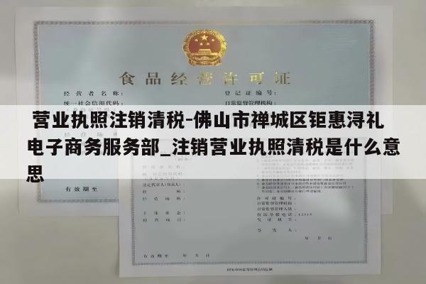  营业执照注销清税-佛山市禅城区钜惠浔礼电子商务服务部_注销营业执照清税是什么意思