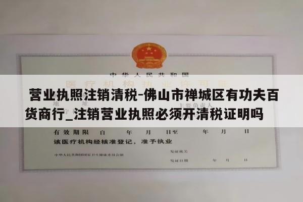  营业执照注销清税-佛山市禅城区有功夫百货商行_注销营业执照必须开清税证明吗