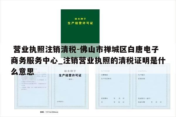  营业执照注销清税-佛山市禅城区白唐电子商务服务中心_注销营业执照的清税证明是什么意思