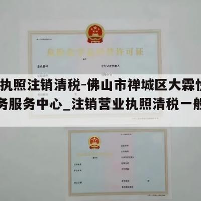  营业执照注销清税-佛山市禅城区大霖悦电子商务服务中心_注销营业执照清税一般要多少钱