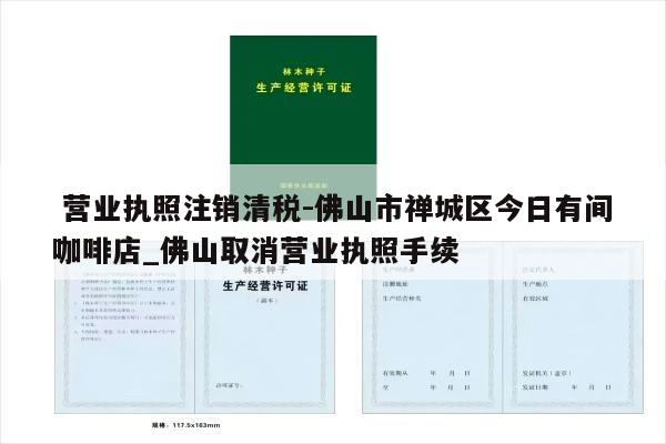  营业执照注销清税-佛山市禅城区今日有间咖啡店_佛山取消营业执照手续