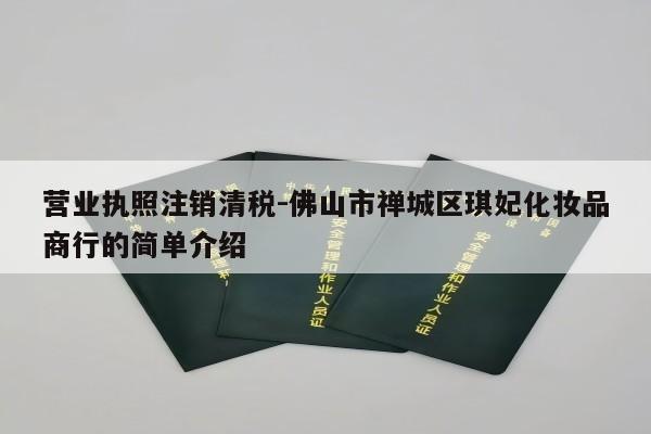 营业执照注销清税-佛山市禅城区琪妃化妆品商行的简单介绍