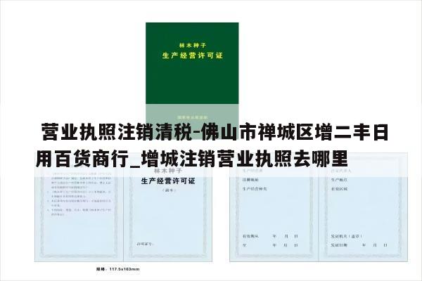  营业执照注销清税-佛山市禅城区增二丰日用百货商行_增城注销营业执照去哪里