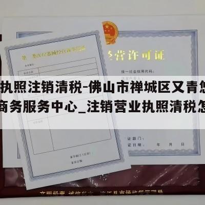  营业执照注销清税-佛山市禅城区又青悠悠电子商务服务中心_注销营业执照清税怎么办理