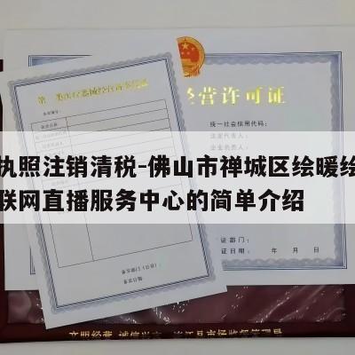 营业执照注销清税-佛山市禅城区绘暖绘育个人互联网直播服务中心的简单介绍